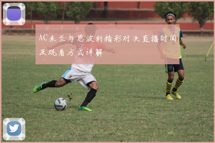 AC米兰与恩波利精彩对决直播时间及观看方式详解