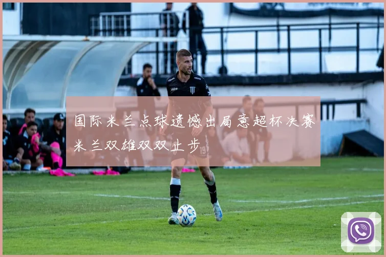 国际米兰点球遗憾出局意超杯决赛米兰双雄双双止步