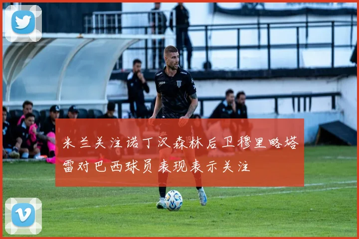 米兰关注诺丁汉森林后卫穆里略塔雷对巴西球员表现表示关注