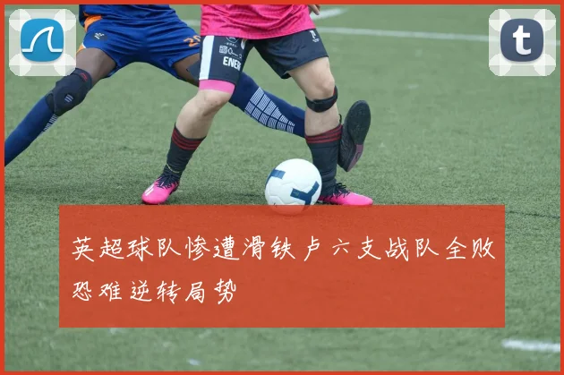 英超球队惨遭滑铁卢六支战队全败恐难逆转局势