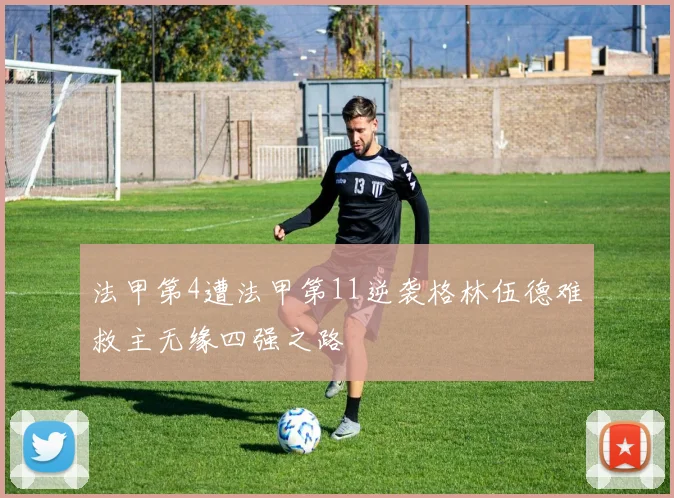 法甲第4遭法甲第11逆袭格林伍德难救主无缘四强之路