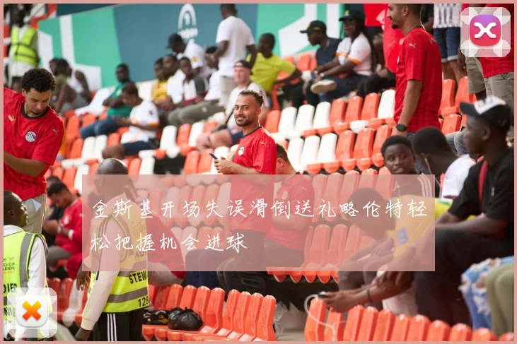 金斯基开场失误滑倒送礼略伦特轻松把握机会进球