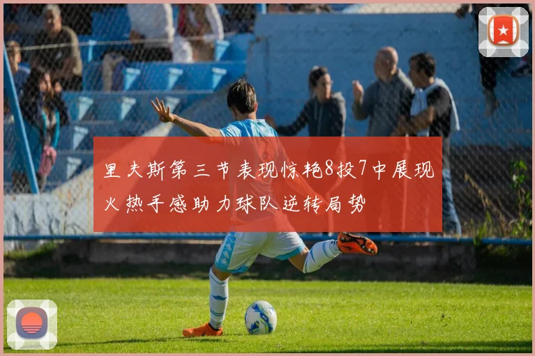 里夫斯第三节表现惊艳8投7中展现火热手感助力球队逆转局势