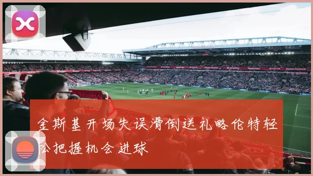 金斯基开场失误滑倒送礼略伦特轻松把握机会进球