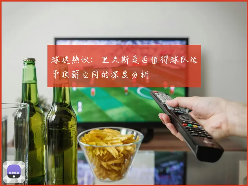 球迷热议：里夫斯是否值得球队给予顶薪合同的深度分析